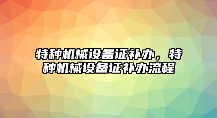 特種機械設(shè)備證補辦，特種機械設(shè)備證補辦流程