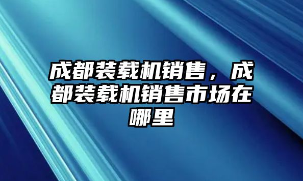 成都裝載機銷售，成都裝載機銷售市場在哪里