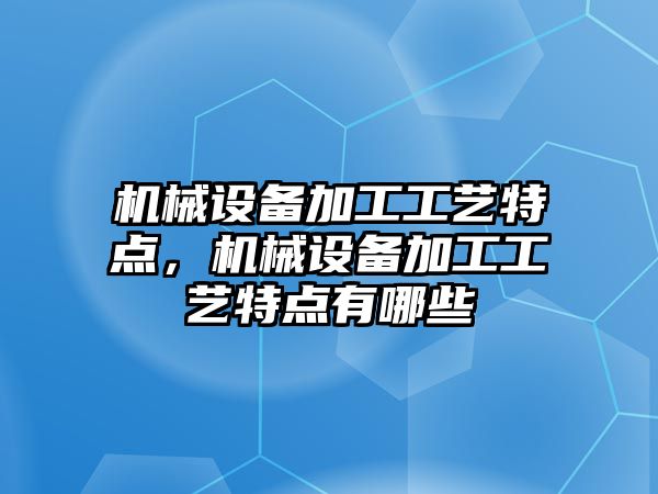 機(jī)械設(shè)備加工工藝特點，機(jī)械設(shè)備加工工藝特點有哪些