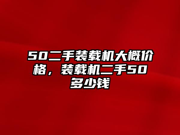 50二手裝載機(jī)大概價(jià)格，裝載機(jī)二手50多少錢