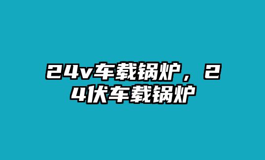 24v車載鍋爐，24伏車載鍋爐