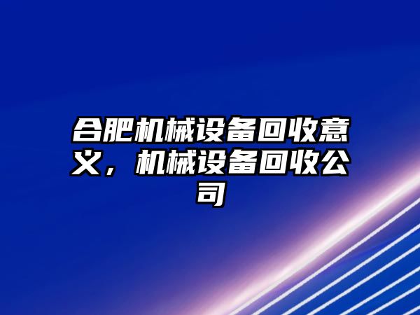 合肥機(jī)械設(shè)備回收意義，機(jī)械設(shè)備回收公司