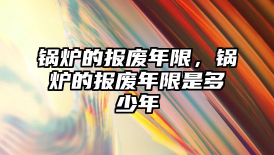 鍋爐的報(bào)廢年限，鍋爐的報(bào)廢年限是多少年