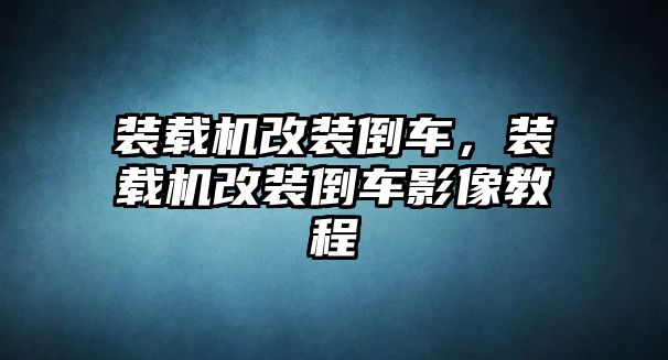 裝載機(jī)改裝倒車，裝載機(jī)改裝倒車影像教程