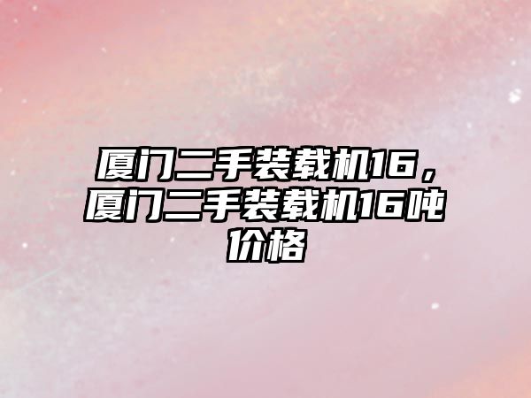 廈門二手裝載機(jī)16，廈門二手裝載機(jī)16噸價格