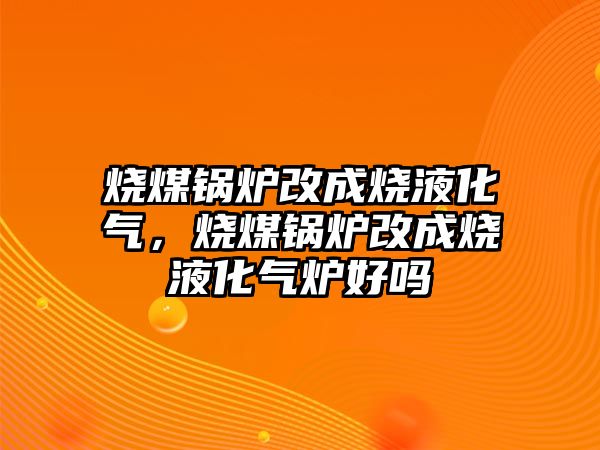 燒煤鍋爐改成燒液化氣，燒煤鍋爐改成燒液化氣爐好嗎