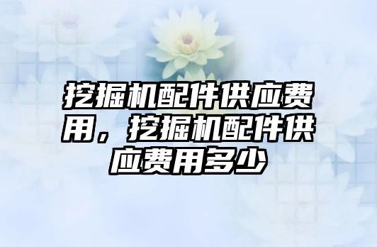 挖掘機配件供應(yīng)費用，挖掘機配件供應(yīng)費用多少