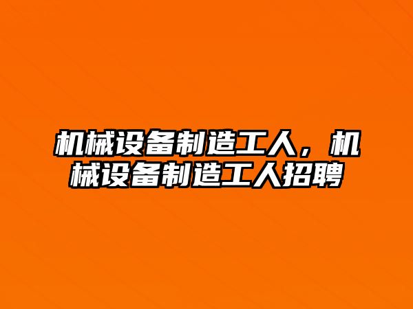 機械設(shè)備制造工人，機械設(shè)備制造工人招聘