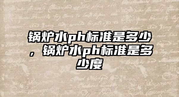 鍋爐水ph標(biāo)準(zhǔn)是多少，鍋爐水ph標(biāo)準(zhǔn)是多少度