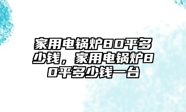 家用電鍋爐80平多少錢，家用電鍋爐80平多少錢一臺(tái)