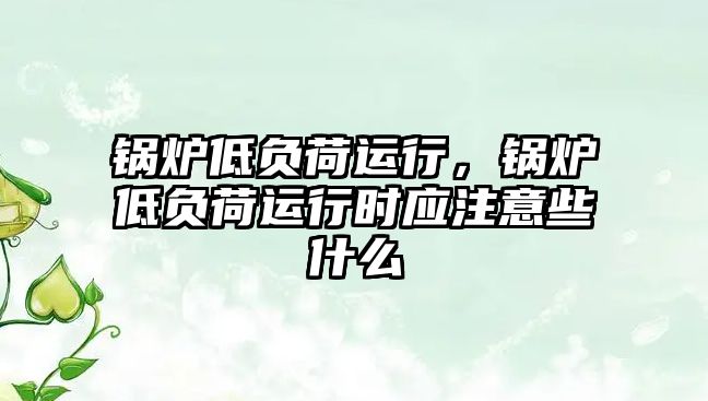 鍋爐低負荷運行，鍋爐低負荷運行時應(yīng)注意些什么