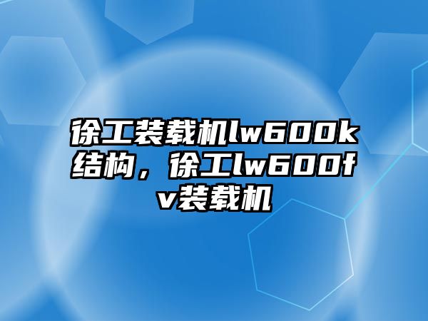 徐工裝載機lw600k結(jié)構(gòu)，徐工lw600fv裝載機