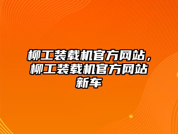 柳工裝載機(jī)官方網(wǎng)站，柳工裝載機(jī)官方網(wǎng)站新車