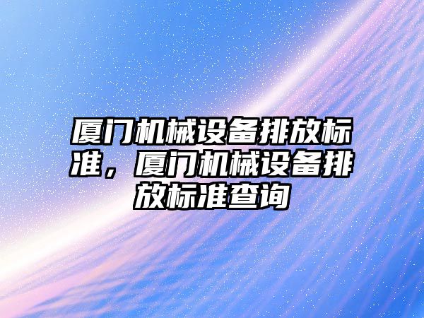 廈門機械設備排放標準，廈門機械設備排放標準查詢