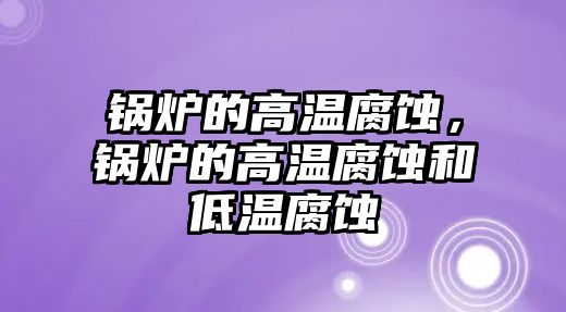 鍋爐的高溫腐蝕，鍋爐的高溫腐蝕和低溫腐蝕