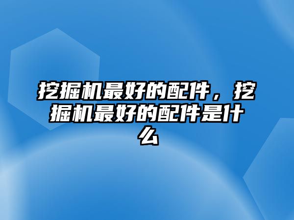 挖掘機(jī)最好的配件，挖掘機(jī)最好的配件是什么