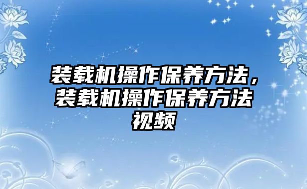 裝載機(jī)操作保養(yǎng)方法，裝載機(jī)操作保養(yǎng)方法視頻