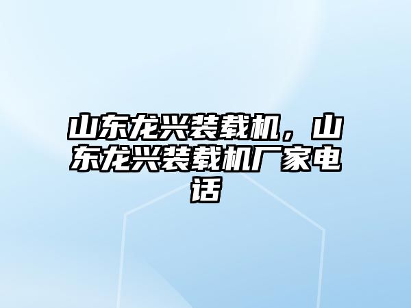 山東龍興裝載機，山東龍興裝載機廠家電話