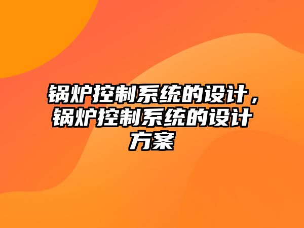 鍋爐控制系統(tǒng)的設(shè)計(jì)，鍋爐控制系統(tǒng)的設(shè)計(jì)方案