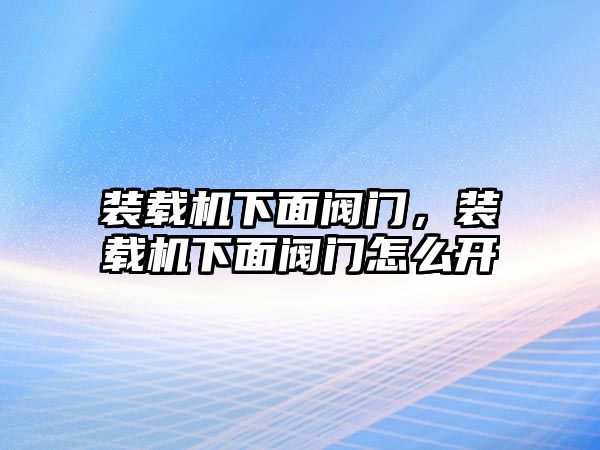 裝載機(jī)下面閥門，裝載機(jī)下面閥門怎么開