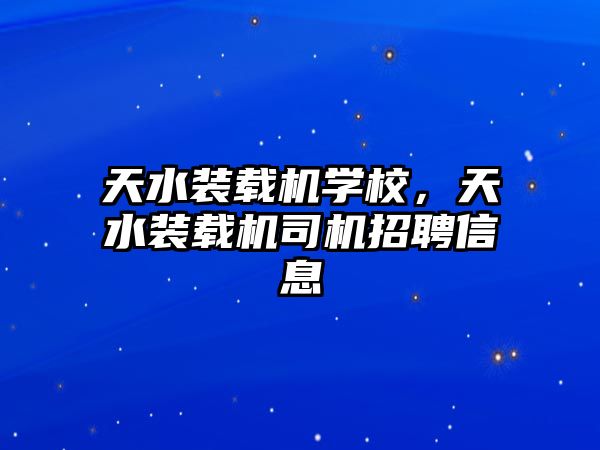 天水裝載機學校，天水裝載機司機招聘信息