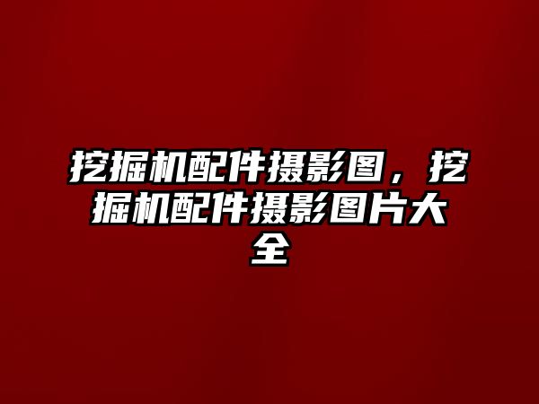 挖掘機配件攝影圖，挖掘機配件攝影圖片大全