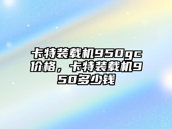 卡特裝載機(jī)950gc價(jià)格，卡特裝載機(jī)950多少錢