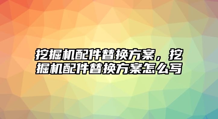 挖掘機配件替換方案，挖掘機配件替換方案怎么寫