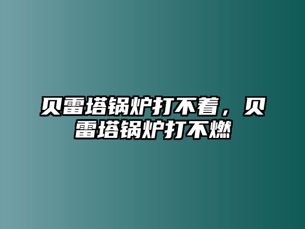 貝雷塔鍋爐打不著，貝雷塔鍋爐打不燃