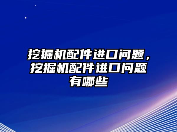 挖掘機配件進口問題，挖掘機配件進口問題有哪些