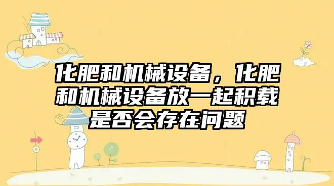 化肥和機械設備，化肥和機械設備放一起積載是否會存在問題