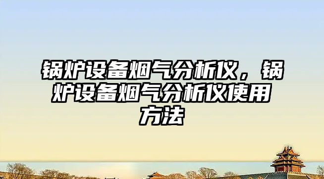 鍋爐設(shè)備煙氣分析儀，鍋爐設(shè)備煙氣分析儀使用方法