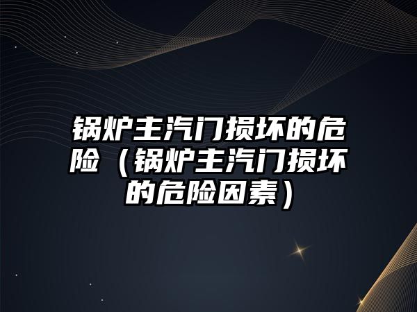 鍋爐主汽門損壞的危險(xiǎn)（鍋爐主汽門損壞的危險(xiǎn)因素）