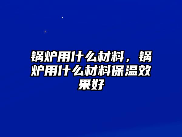 鍋爐用什么材料，鍋爐用什么材料保溫效果好