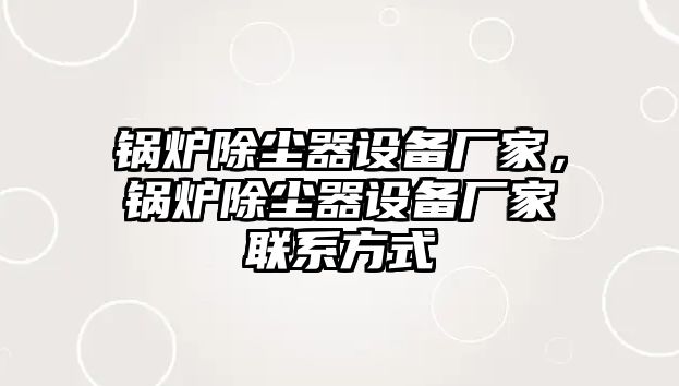 鍋爐除塵器設(shè)備廠家，鍋爐除塵器設(shè)備廠家聯(lián)系方式