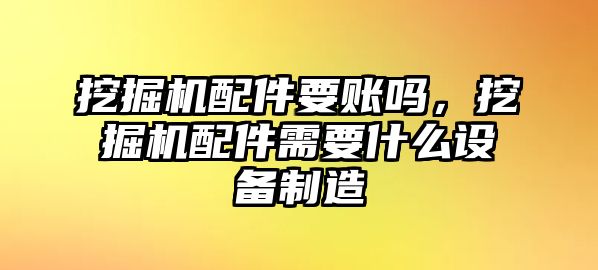 挖掘機(jī)配件要賬嗎，挖掘機(jī)配件需要什么設(shè)備制造