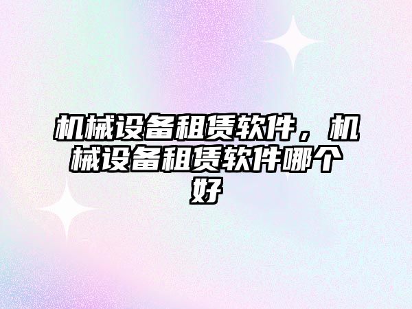 機械設(shè)備租賃軟件，機械設(shè)備租賃軟件哪個好