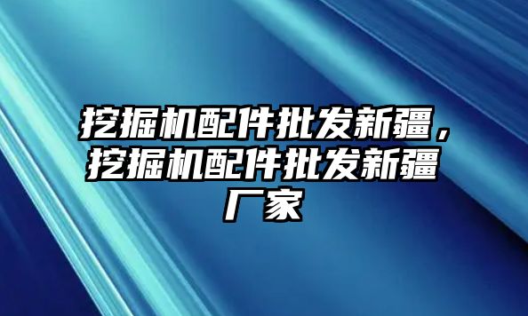 挖掘機配件批發(fā)新疆，挖掘機配件批發(fā)新疆廠家