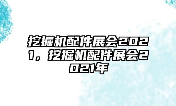 挖掘機(jī)配件展會2021，挖掘機(jī)配件展會2021年