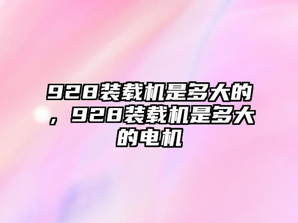 928裝載機(jī)是多大的，928裝載機(jī)是多大的電機(jī)