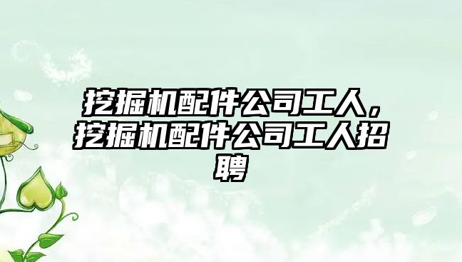 挖掘機(jī)配件公司工人，挖掘機(jī)配件公司工人招聘