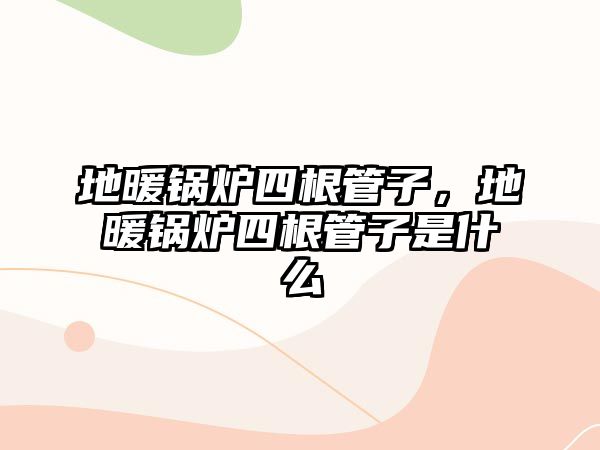 地暖鍋爐四根管子，地暖鍋爐四根管子是什么