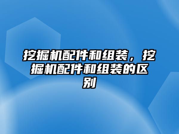 挖掘機(jī)配件和組裝，挖掘機(jī)配件和組裝的區(qū)別