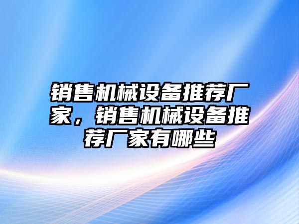 銷售機(jī)械設(shè)備推薦廠家，銷售機(jī)械設(shè)備推薦廠家有哪些