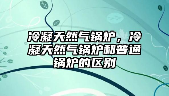 冷凝天然氣鍋爐，冷凝天然氣鍋爐和普通鍋爐的區(qū)別