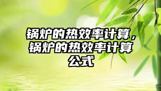 鍋爐的熱效率計算，鍋爐的熱效率計算公式