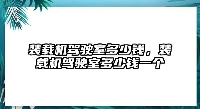 裝載機(jī)駕駛室多少錢，裝載機(jī)駕駛室多少錢一個(gè)