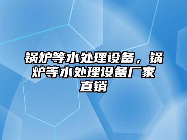 鍋爐等水處理設(shè)備，鍋爐等水處理設(shè)備廠家直銷