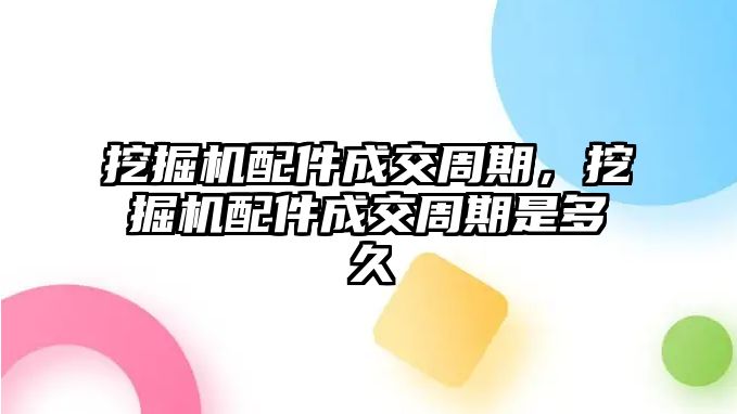 挖掘機(jī)配件成交周期，挖掘機(jī)配件成交周期是多久