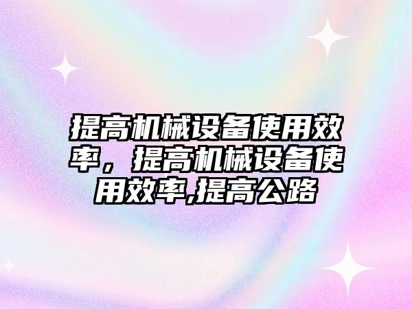 提高機(jī)械設(shè)備使用效率，提高機(jī)械設(shè)備使用效率,提高公路